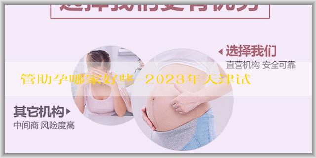 試管助孕哪家好些-2023年天津试管婴儿医院成功率排行，这5家医院名列前茅