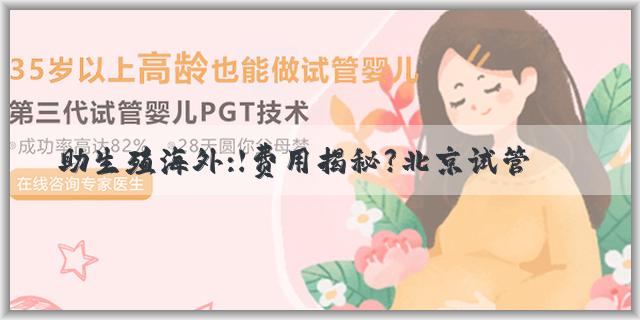 輔助生殖海外:【费用揭秘】北京试管婴儿多少钱？详细费用清单来了！