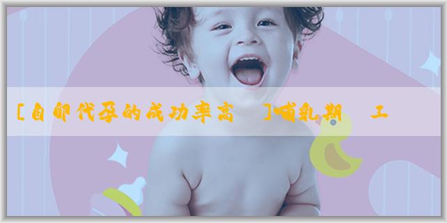 [自卵代孕的成功率高嗎]哺乳期員工調崗糾紛怎麼處理？怎麼解決哺乳期員工調崗糾紛？