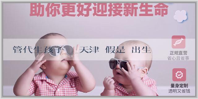 試管代生孩子機構_天津產假是從出生開始計算嗎？是如何計算的？